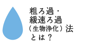 粗ろ過・緩速ろ過（生物浄化）法とは？
