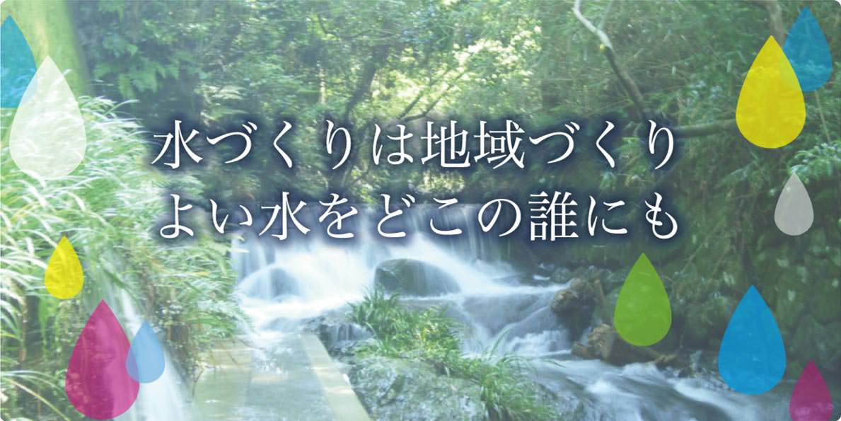 水づくりは地域づくり　よい水をどこの誰にも